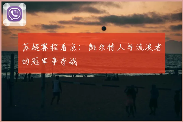 苏超赛程看点：凯尔特人与流浪者的冠军争夺战