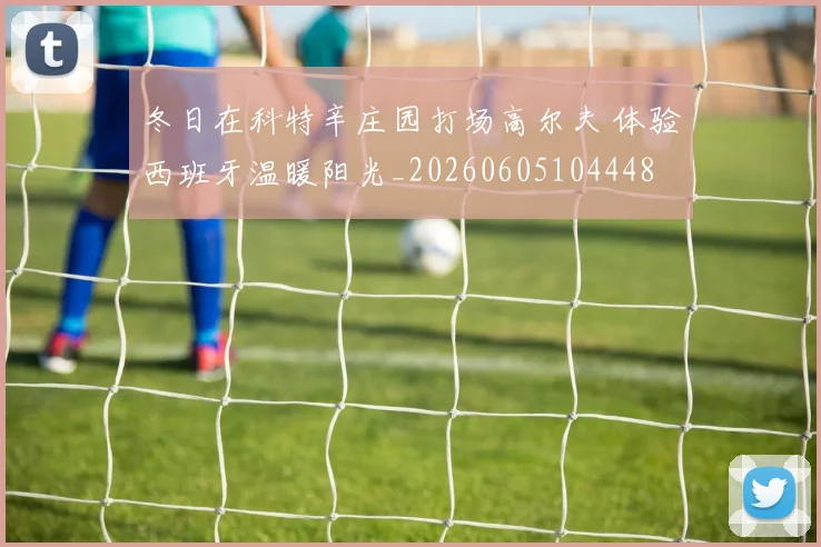 冬日在科特辛庄园打场高尔夫 体验西班牙温暖阳光_20260605104448