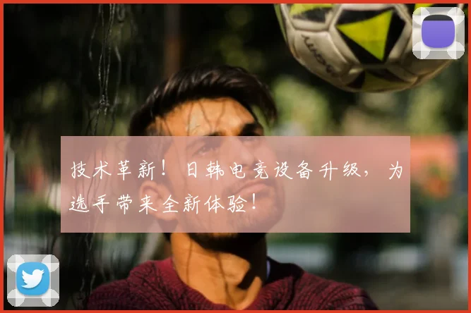 技术革新！日韩电竞设备升级，为选手带来全新体验！