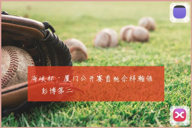 海峡杯·厦门公开赛首轮佘梓瀚领先 彭博第二