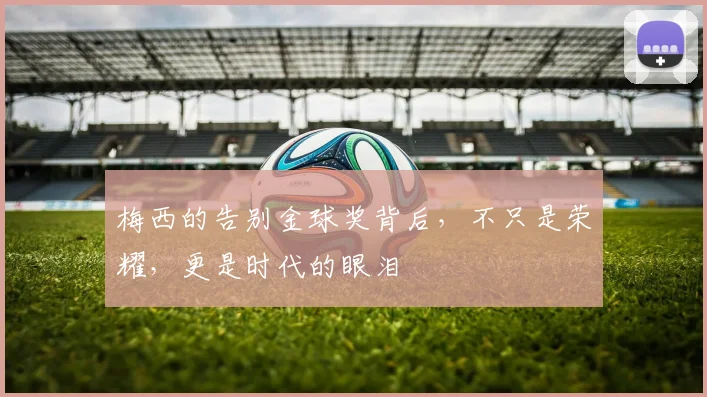 梅西的告别金球奖背后，不只是荣耀，更是时代的眼泪