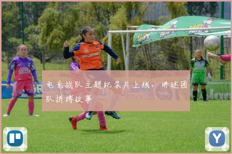 电竞战队主题纪录片上线，讲述团队拼搏故事