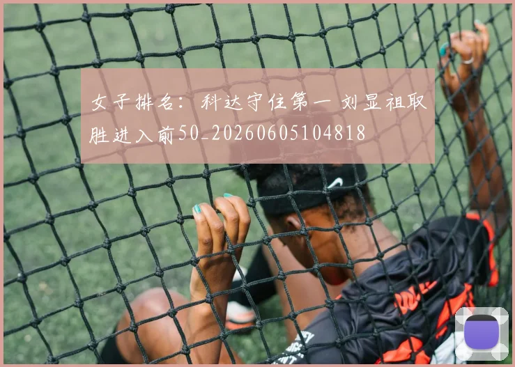女子排名：科达守住第一 刘显祖取胜进入前50_20260605104818