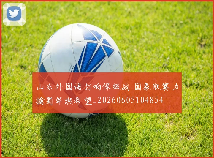 山东外国语打响保级战 国象联赛力擒蜀军燃希望_20260605104854