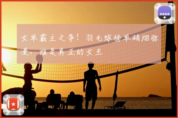 女单霸主之争!羽毛球榜单硝烟弥漫,谁是真正的女王