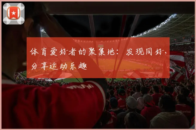 体育爱好者的聚集地：发现同好，分享运动乐趣