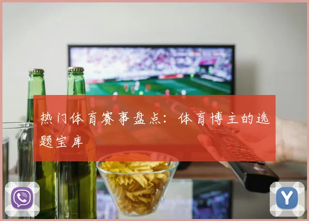 热门体育赛事盘点:体育博主的选题宝库
