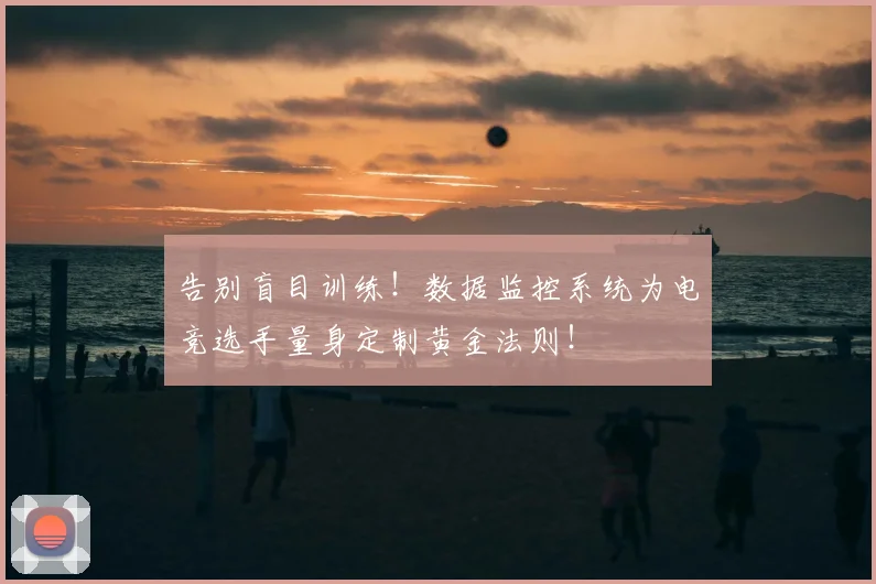 告别盲目训练!数据监控系统为电竞选手量身定制黄金法则!
