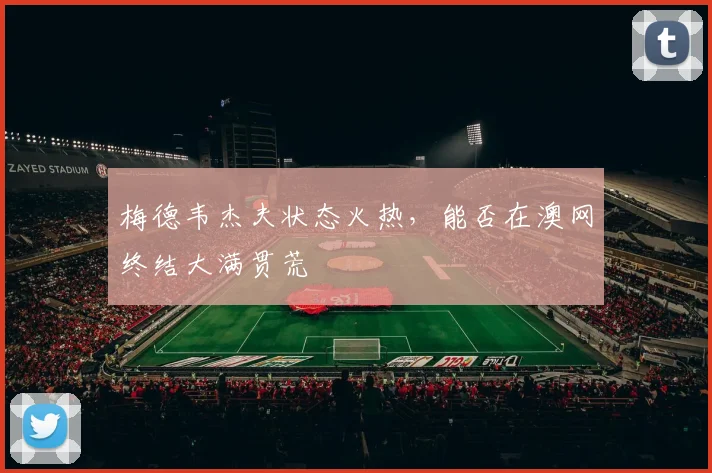 梅德韦杰夫状态火热，能否在澳网终结大满贯荒
