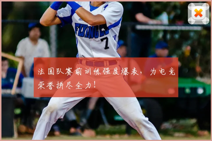 法国队赛前训练强度爆表,为电竞荣誉拼尽全力!
