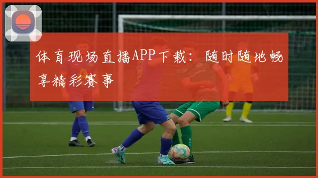 体育现场直播APP下载：随时随地畅享精彩赛事