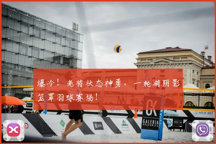爆冷！老将状态神勇，一轮游阴影笼罩羽球赛场！