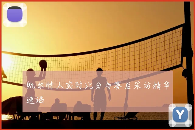 凯尔特人实时比分与赛后采访精华速递