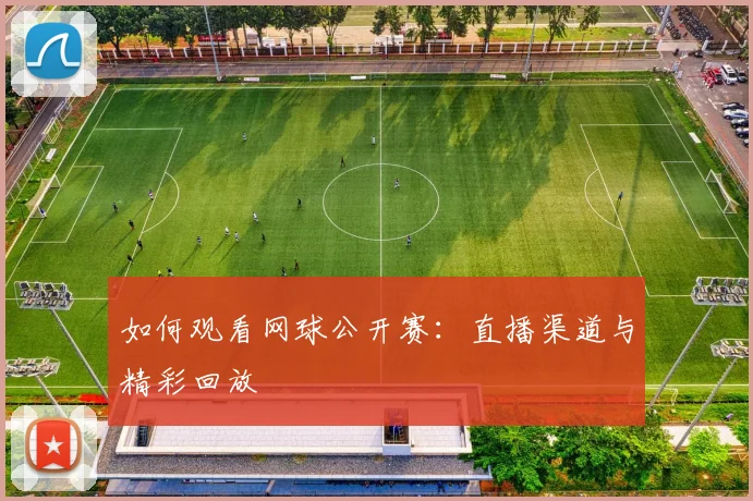 如何观看网球公开赛：直播渠道与精彩回放