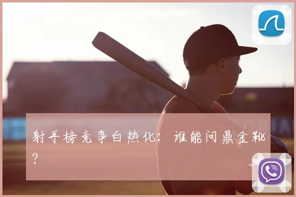 射手榜竞争白热化：谁能问鼎金靴？