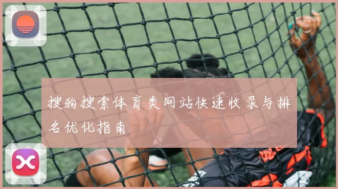 搜狗搜索体育类网站快速收录与排名优化指南