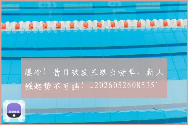 爆冷!昔日破发王跌出榜单,新人崛起势不可挡!_20260526085351