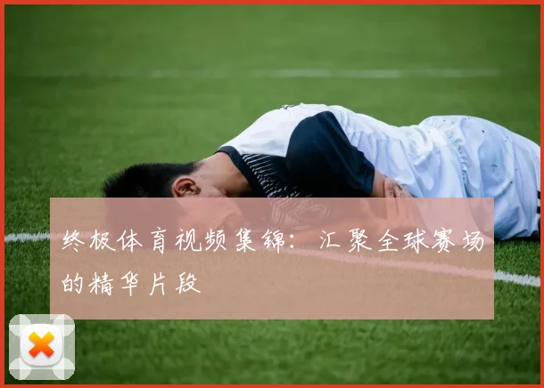 终极体育视频集锦:汇聚全球赛场的精华片段