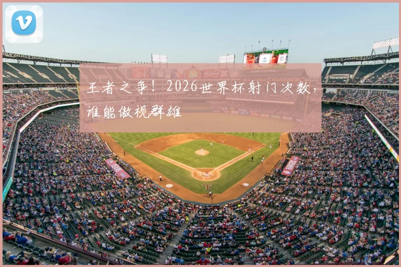 王者之争！2026世界杯射门次数，谁能傲视群雄