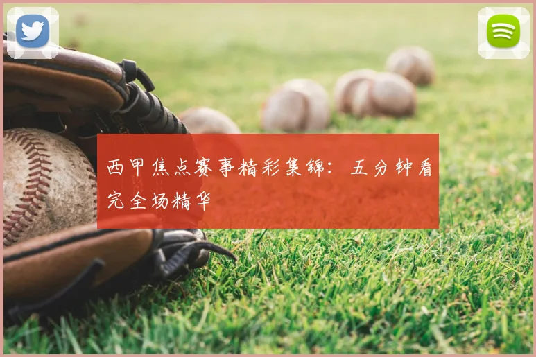西甲焦点赛事精彩集锦：五分钟看完全场精华