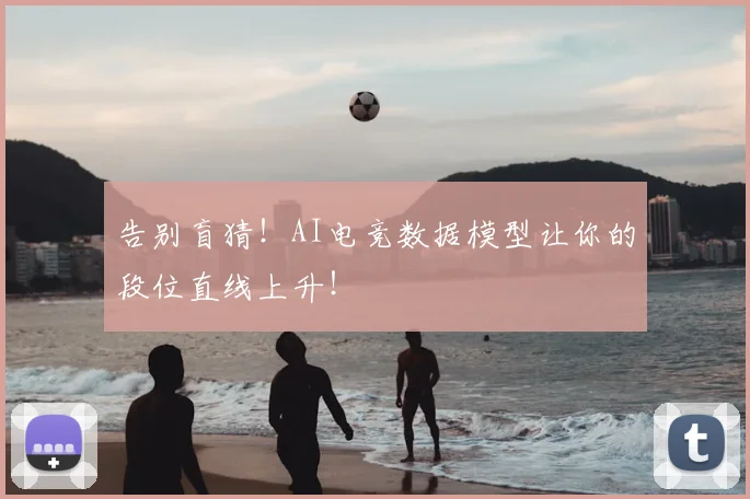 告别盲猜!AI电竞数据模型让你的段位直线上升!