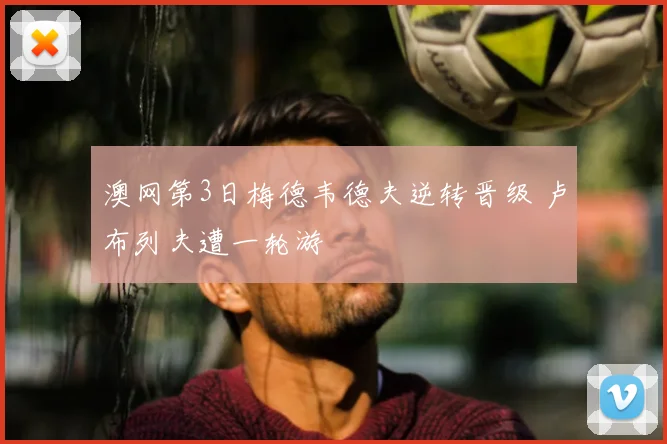 澳网第3日梅德韦德夫逆转晋级 卢布列夫遭一轮游