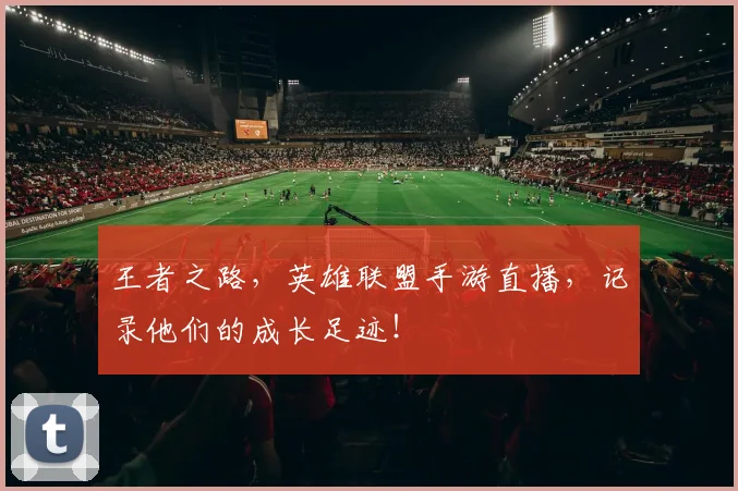 王者之路,英雄联盟手游直播,记录他们的成长足迹!