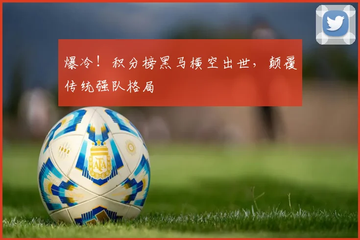 爆冷！积分榜黑马横空出世，颠覆传统强队格局
