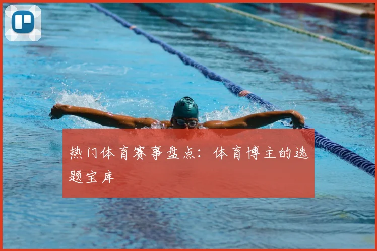 热门体育赛事盘点:体育博主的选题宝库