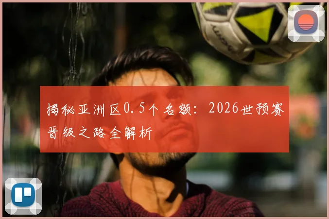 揭秘亚洲区0.5个名额：2026世预赛晋级之路全解析