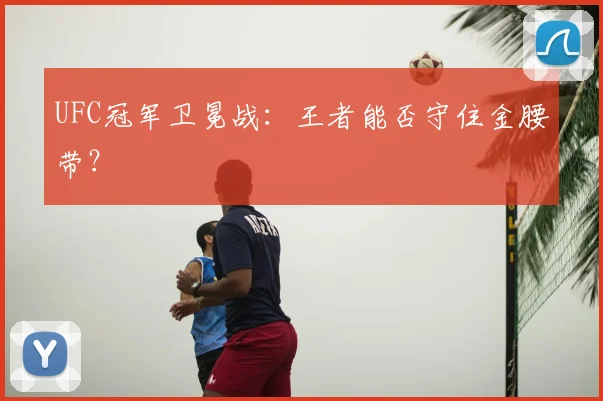 UFC冠军卫冕战：王者能否守住金腰带？