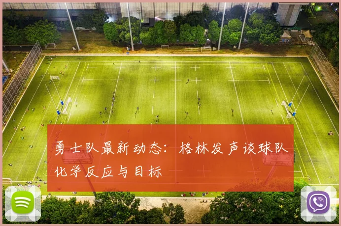 勇士队最新动态：格林发声谈球队化学反应与目标