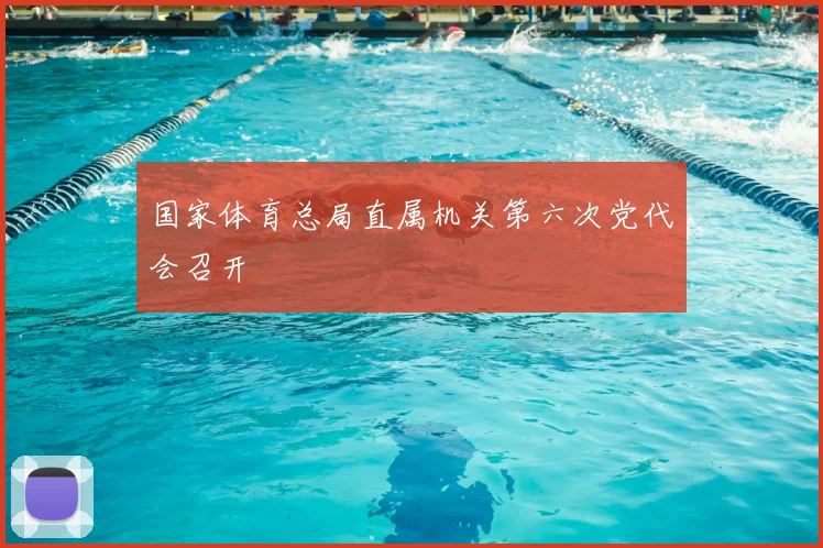 国家体育总局直属机关第六次党代会召开