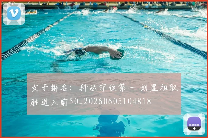 女子排名：科达守住第一 刘显祖取胜进入前50_20260605104818