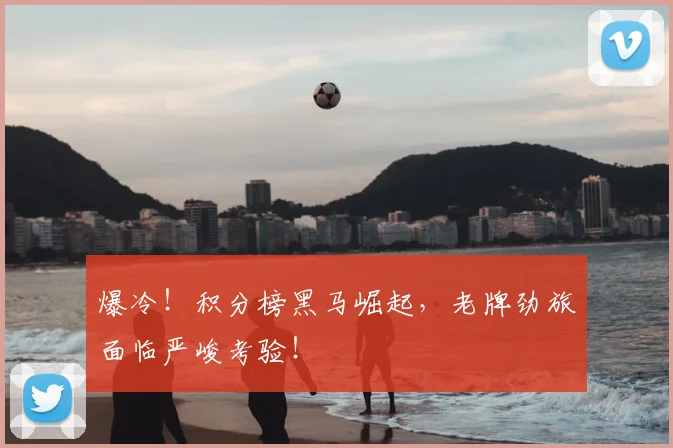 爆冷!积分榜黑马崛起,老牌劲旅面临严峻考验!