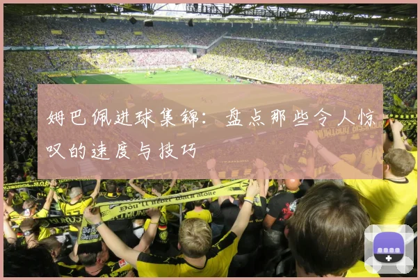 姆巴佩进球集锦：盘点那些令人惊叹的速度与技巧
