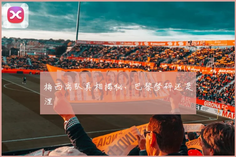 梅西离队真相揭秘,巴黎梦碎还是涅槃