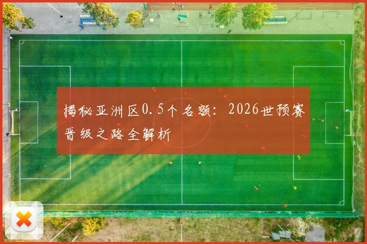 揭秘亚洲区0.5个名额：2026世预赛晋级之路全解析