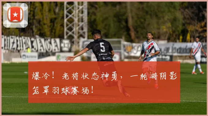 爆冷！老将状态神勇，一轮游阴影笼罩羽球赛场！