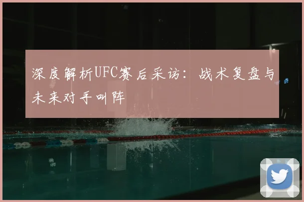 深度解析UFC赛后采访:战术复盘与未来对手叫阵