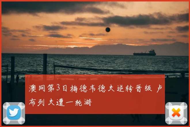 澳网第3日梅德韦德夫逆转晋级 卢布列夫遭一轮游