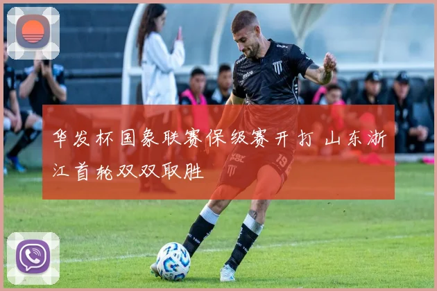 华发杯国象联赛保级赛开打 山东浙江首轮双双取胜