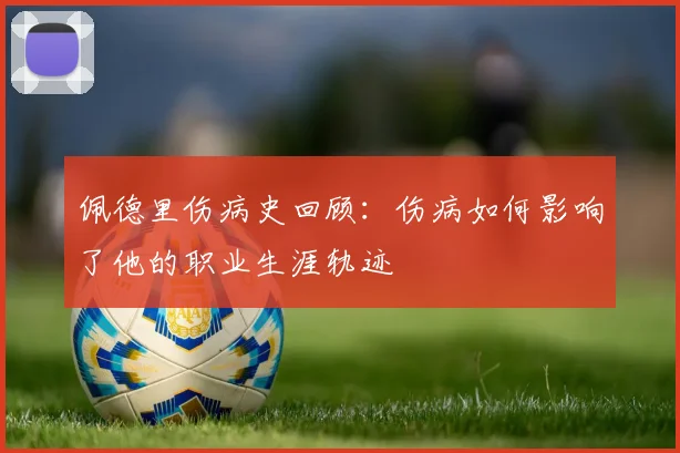佩德里伤病史回顾:伤病如何影响了他的职业生涯轨迹