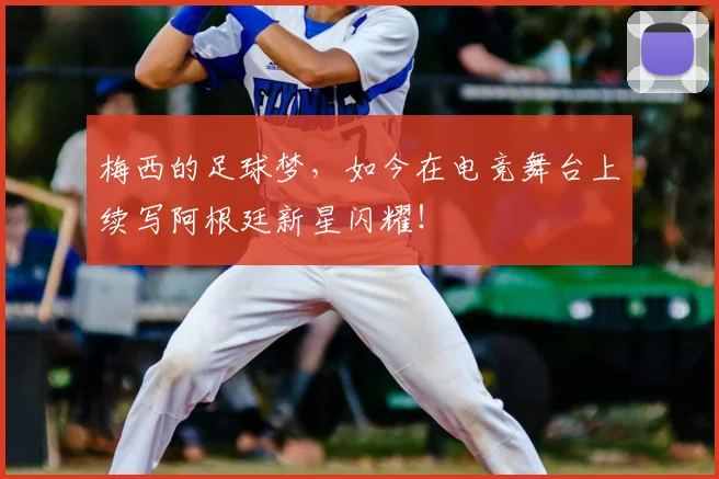 梅西的足球梦,如今在电竞舞台上续写阿根廷新星闪耀!
