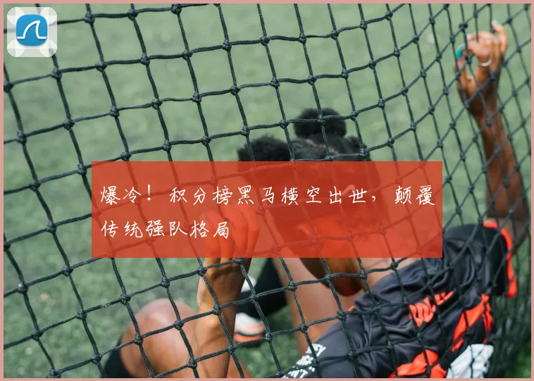爆冷！积分榜黑马横空出世，颠覆传统强队格局