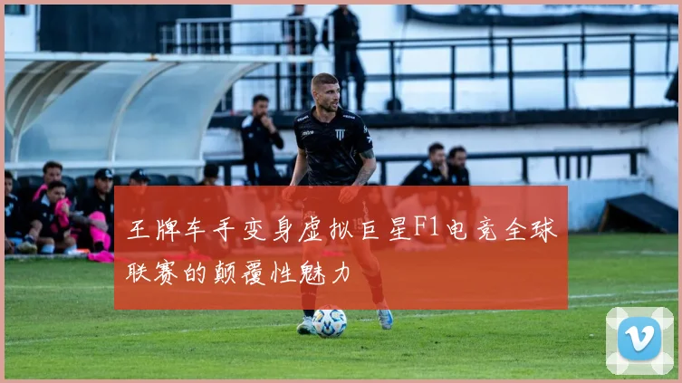王牌车手变身虚拟巨星F1电竞全球联赛的颠覆性魅力