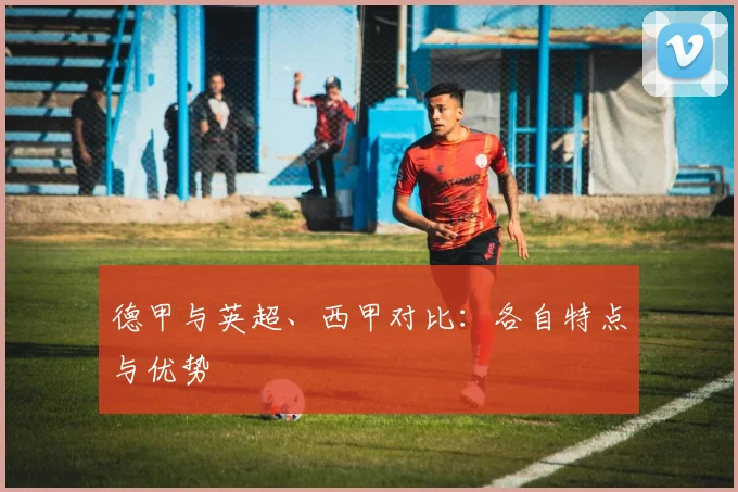 德甲与英超、西甲对比:各自特点与优势