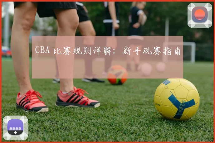 CBA 比赛规则详解:新手观赛指南