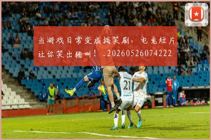 当游戏日常变成搞笑剧,电竞短片让你笑出猪叫!_20260526074222