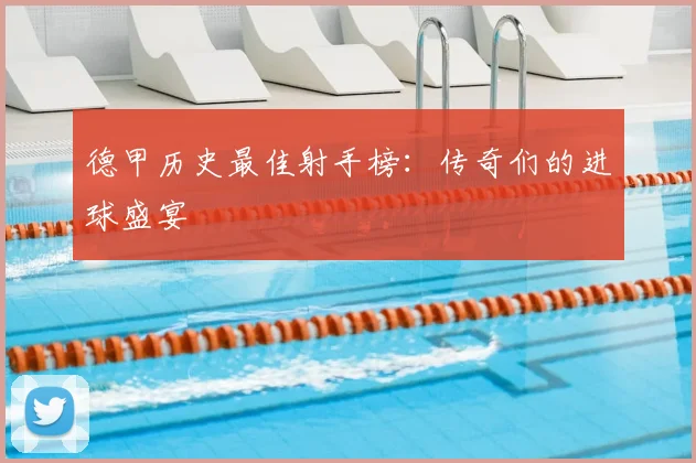 德甲历史最佳射手榜：传奇们的进球盛宴